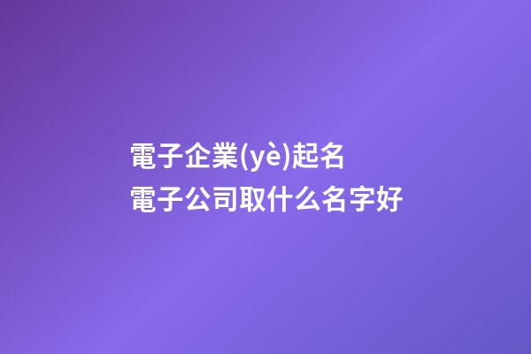 電子企業(yè)起名 電子公司取什么名字好-第1張-公司起名-玄機(jī)派
